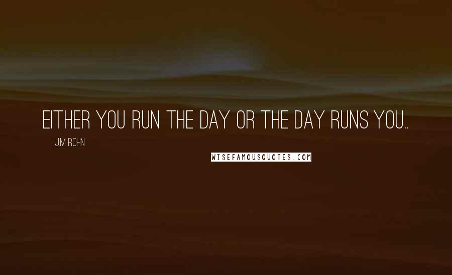 Jim Rohn Quotes: Either you run the day or the day runs you..