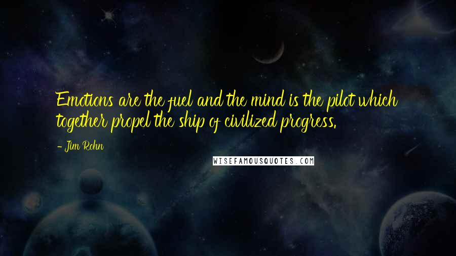 Jim Rohn Quotes: Emotions are the fuel and the mind is the pilot which together propel the ship of civilized progress.