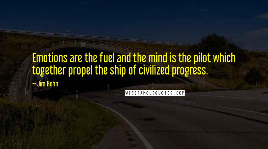 Jim Rohn Quotes: Emotions are the fuel and the mind is the pilot which together propel the ship of civilized progress.