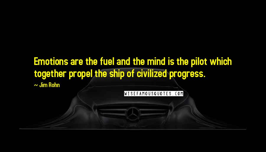 Jim Rohn Quotes: Emotions are the fuel and the mind is the pilot which together propel the ship of civilized progress.