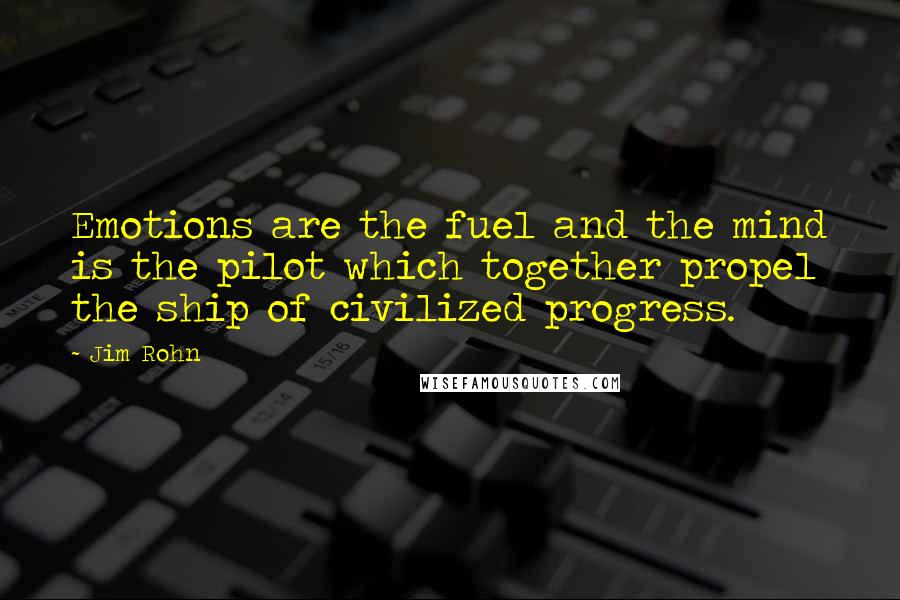 Jim Rohn Quotes: Emotions are the fuel and the mind is the pilot which together propel the ship of civilized progress.