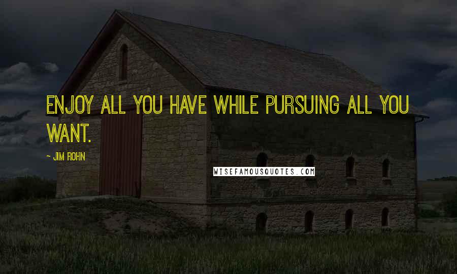 Jim Rohn Quotes: Enjoy all you have while pursuing all you want.