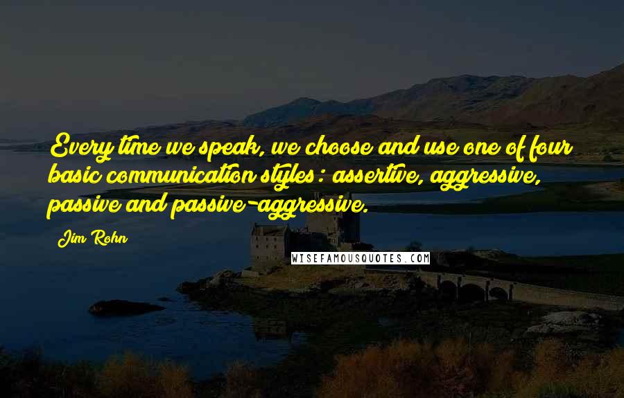 Jim Rohn Quotes: Every time we speak, we choose and use one of four basic communication styles: assertive, aggressive, passive and passive-aggressive.