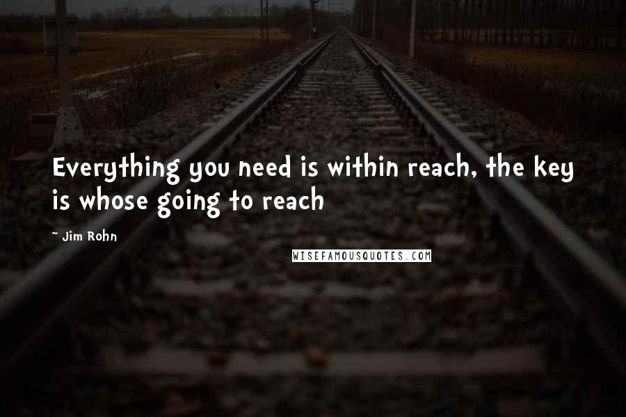 Jim Rohn Quotes: Everything you need is within reach, the key is whose going to reach