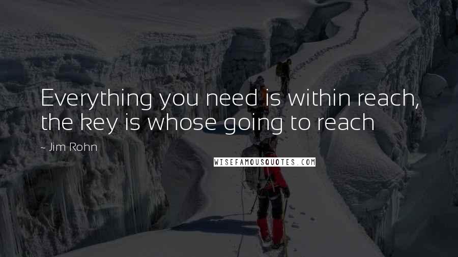 Jim Rohn Quotes: Everything you need is within reach, the key is whose going to reach