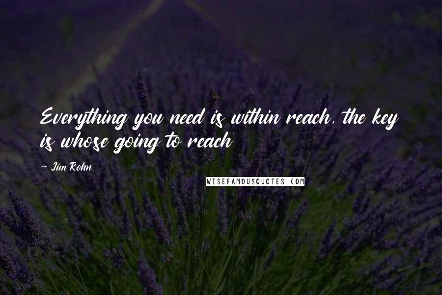 Jim Rohn Quotes: Everything you need is within reach, the key is whose going to reach