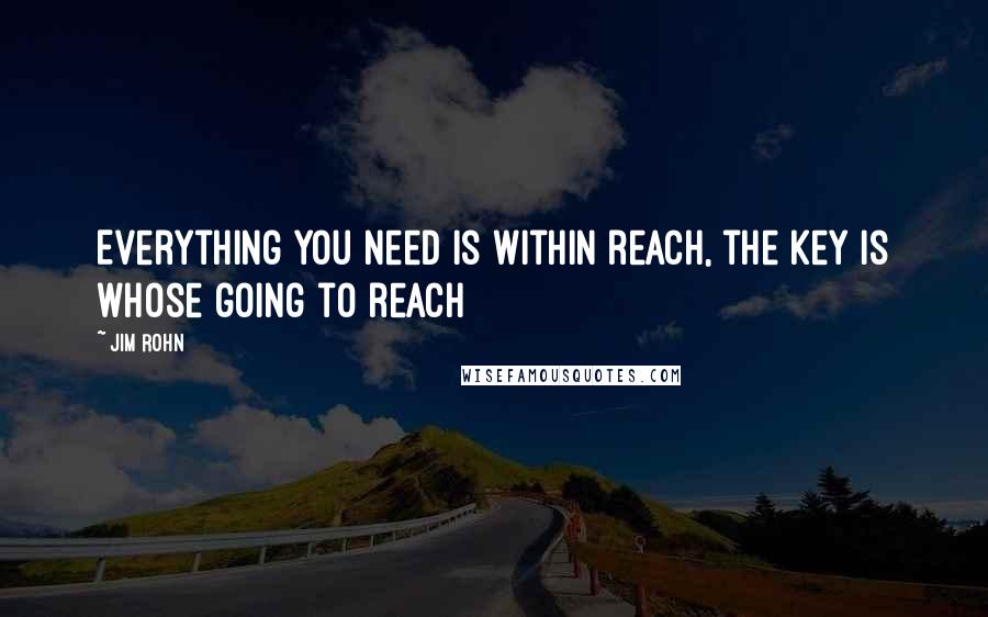 Jim Rohn Quotes: Everything you need is within reach, the key is whose going to reach