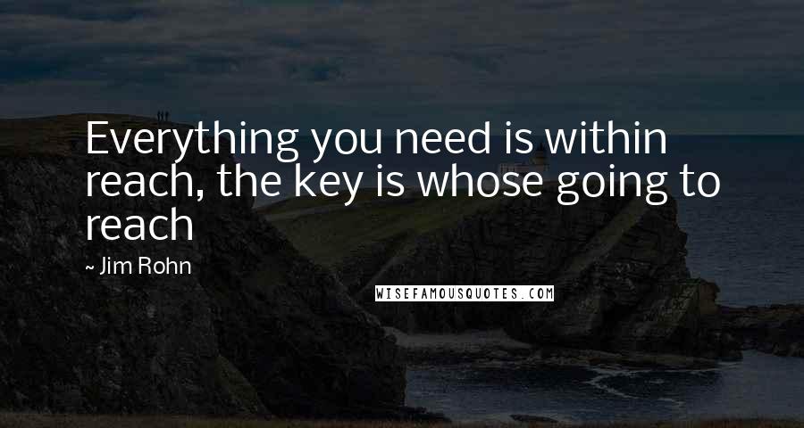 Jim Rohn Quotes: Everything you need is within reach, the key is whose going to reach