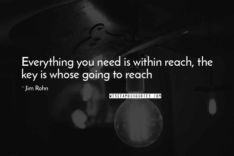 Jim Rohn Quotes: Everything you need is within reach, the key is whose going to reach