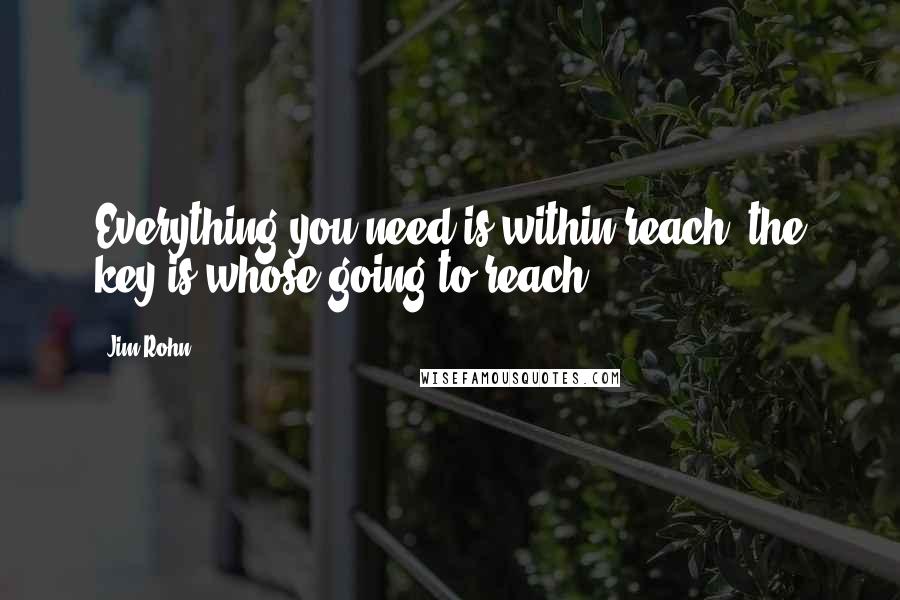 Jim Rohn Quotes: Everything you need is within reach, the key is whose going to reach