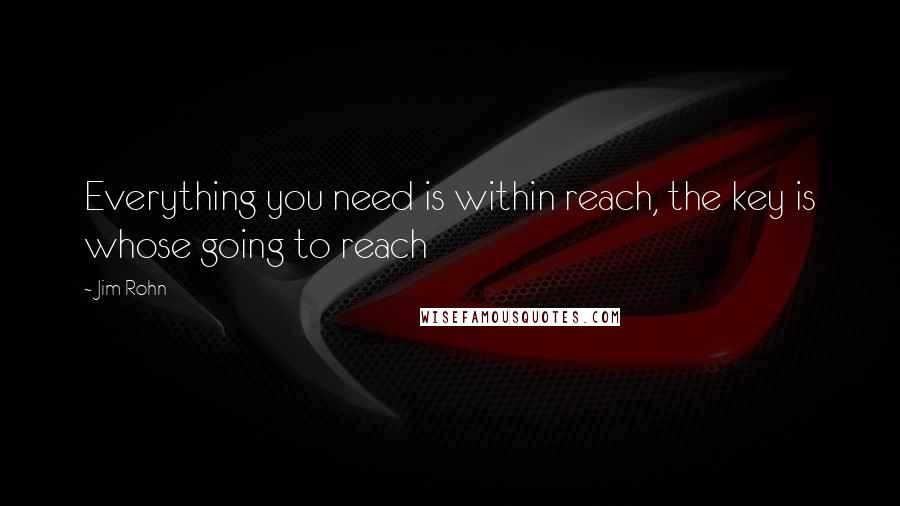 Jim Rohn Quotes: Everything you need is within reach, the key is whose going to reach