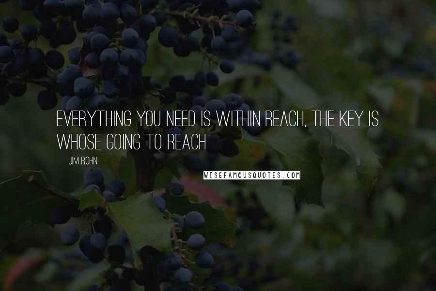 Jim Rohn Quotes: Everything you need is within reach, the key is whose going to reach