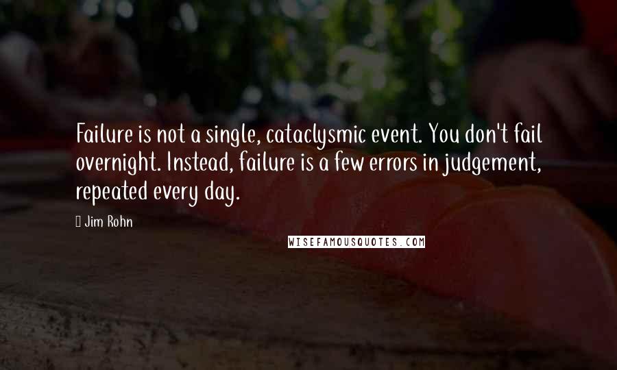 Jim Rohn Quotes: Failure is not a single, cataclysmic event. You don't fail overnight. Instead, failure is a few errors in judgement, repeated every day.