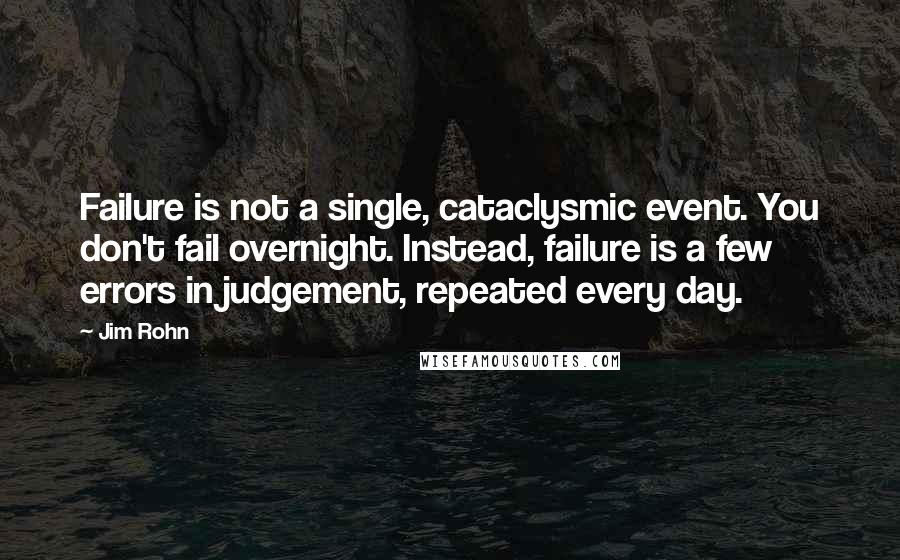 Jim Rohn Quotes: Failure is not a single, cataclysmic event. You don't fail overnight. Instead, failure is a few errors in judgement, repeated every day.