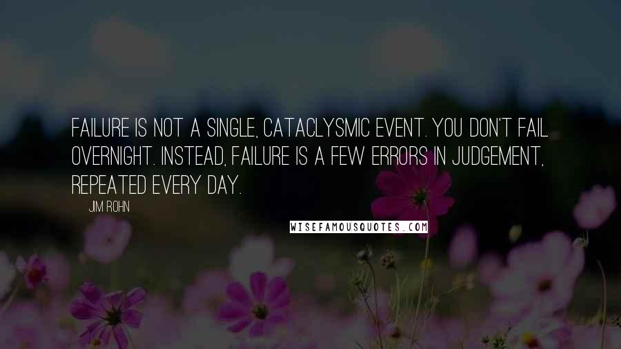 Jim Rohn Quotes: Failure is not a single, cataclysmic event. You don't fail overnight. Instead, failure is a few errors in judgement, repeated every day.