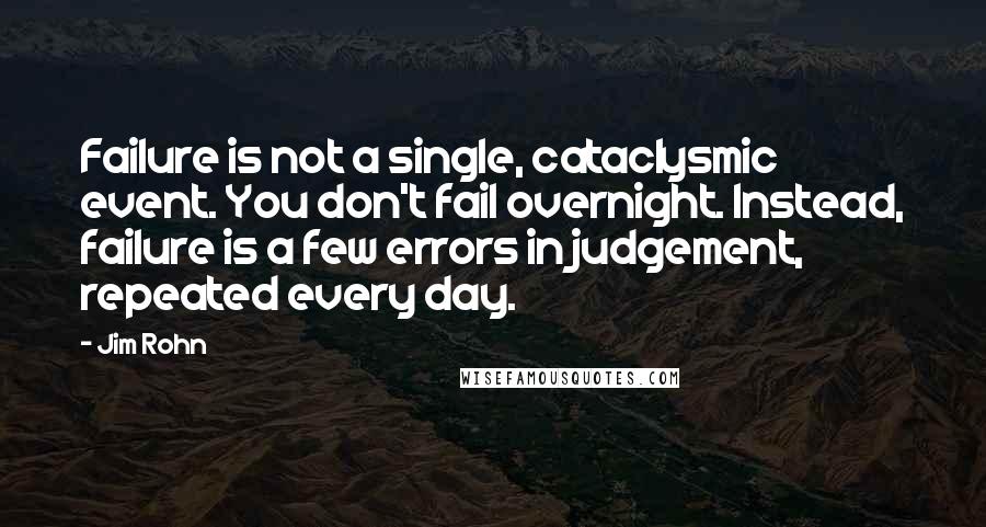 Jim Rohn Quotes: Failure is not a single, cataclysmic event. You don't fail overnight. Instead, failure is a few errors in judgement, repeated every day.