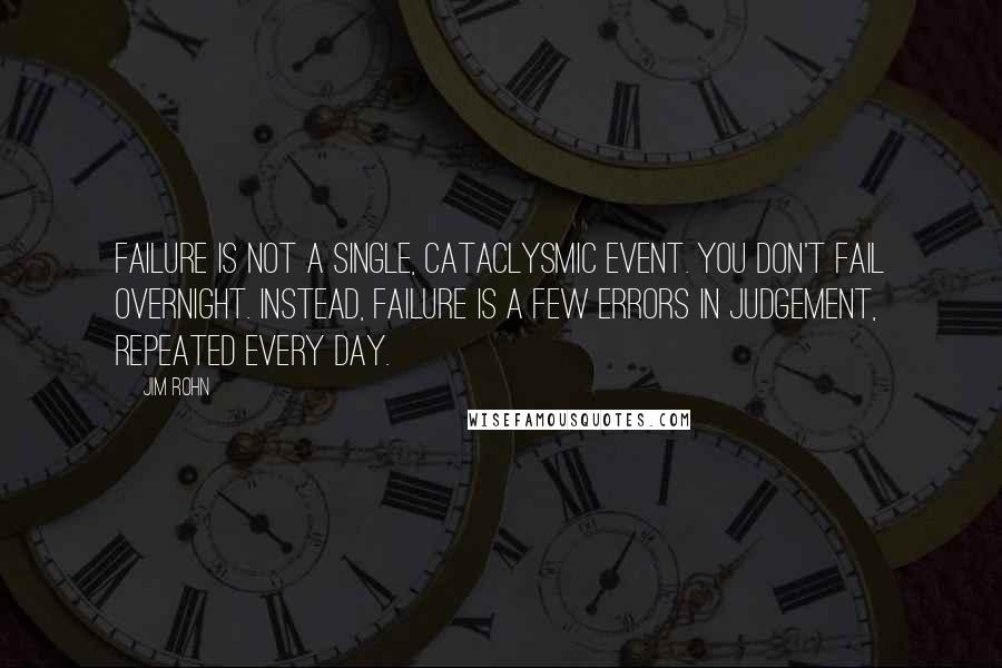 Jim Rohn Quotes: Failure is not a single, cataclysmic event. You don't fail overnight. Instead, failure is a few errors in judgement, repeated every day.