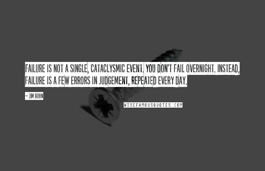 Jim Rohn Quotes: Failure is not a single, cataclysmic event. You don't fail overnight. Instead, failure is a few errors in judgement, repeated every day.