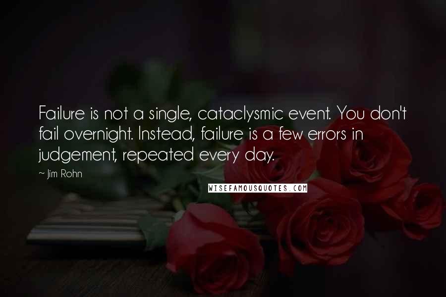 Jim Rohn Quotes: Failure is not a single, cataclysmic event. You don't fail overnight. Instead, failure is a few errors in judgement, repeated every day.