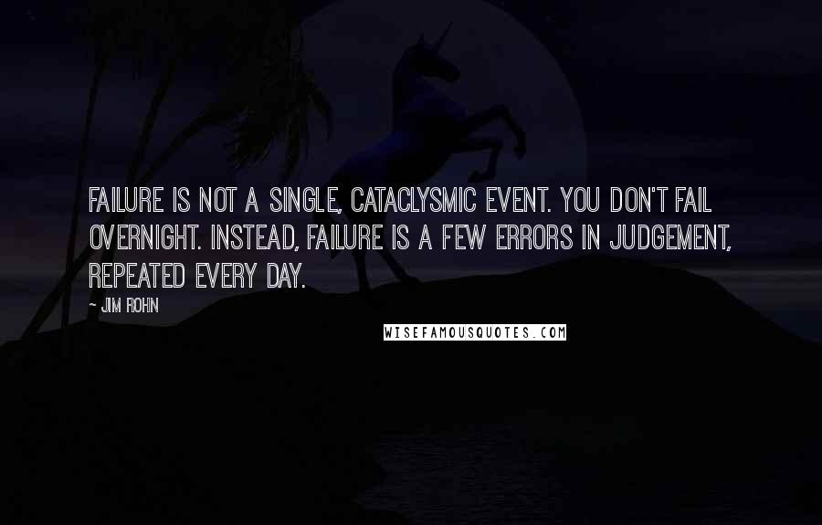 Jim Rohn Quotes: Failure is not a single, cataclysmic event. You don't fail overnight. Instead, failure is a few errors in judgement, repeated every day.