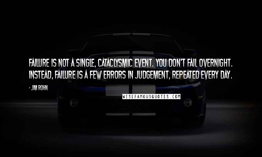 Jim Rohn Quotes: Failure is not a single, cataclysmic event. You don't fail overnight. Instead, failure is a few errors in judgement, repeated every day.