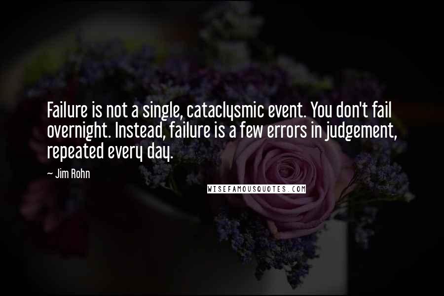 Jim Rohn Quotes: Failure is not a single, cataclysmic event. You don't fail overnight. Instead, failure is a few errors in judgement, repeated every day.