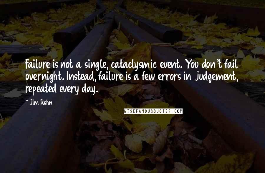 Jim Rohn Quotes: Failure is not a single, cataclysmic event. You don't fail overnight. Instead, failure is a few errors in judgement, repeated every day.