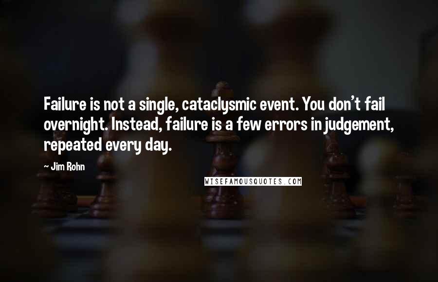 Jim Rohn Quotes: Failure is not a single, cataclysmic event. You don't fail overnight. Instead, failure is a few errors in judgement, repeated every day.