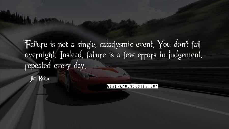 Jim Rohn Quotes: Failure is not a single, cataclysmic event. You don't fail overnight. Instead, failure is a few errors in judgement, repeated every day.