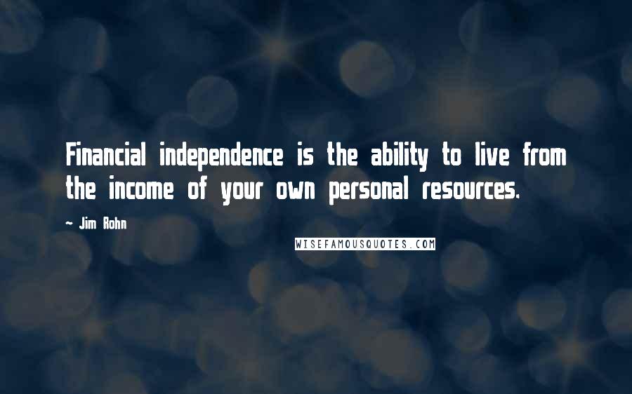 Jim Rohn Quotes: Financial independence is the ability to live from the income of your own personal resources.