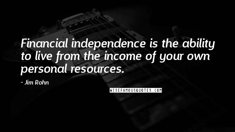 Jim Rohn Quotes: Financial independence is the ability to live from the income of your own personal resources.