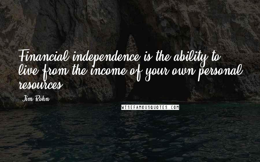 Jim Rohn Quotes: Financial independence is the ability to live from the income of your own personal resources.