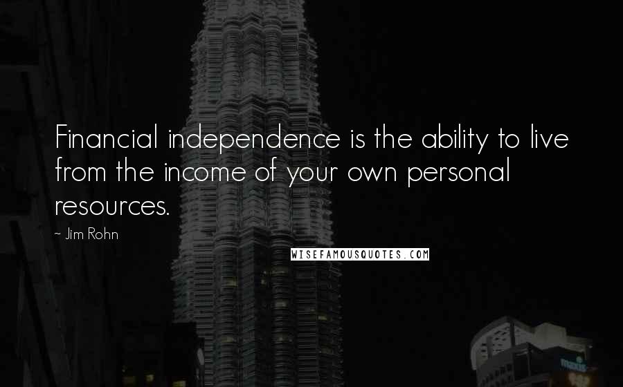 Jim Rohn Quotes: Financial independence is the ability to live from the income of your own personal resources.