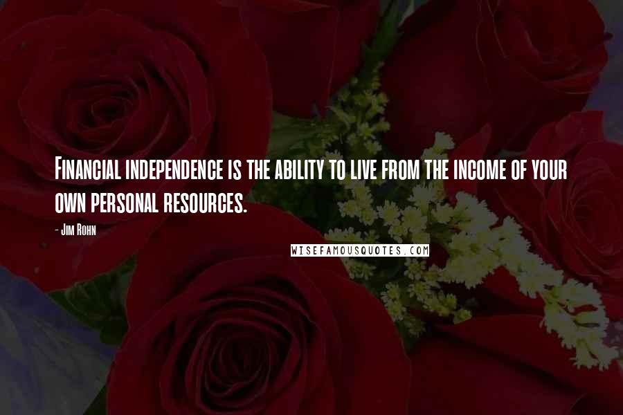 Jim Rohn Quotes: Financial independence is the ability to live from the income of your own personal resources.