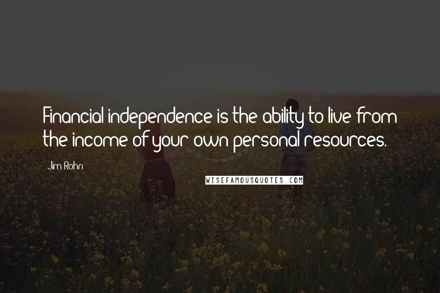 Jim Rohn Quotes: Financial independence is the ability to live from the income of your own personal resources.