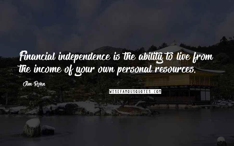 Jim Rohn Quotes: Financial independence is the ability to live from the income of your own personal resources.