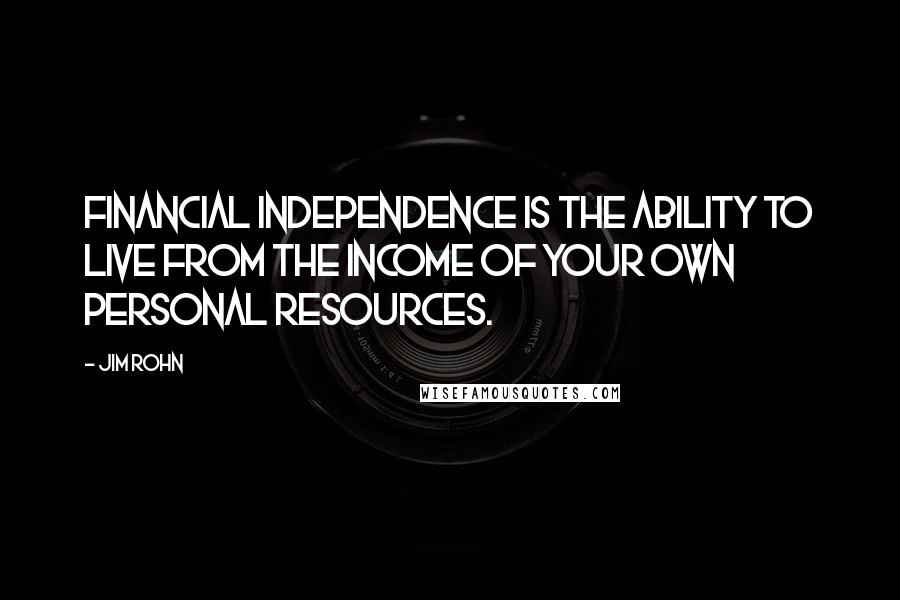 Jim Rohn Quotes: Financial independence is the ability to live from the income of your own personal resources.