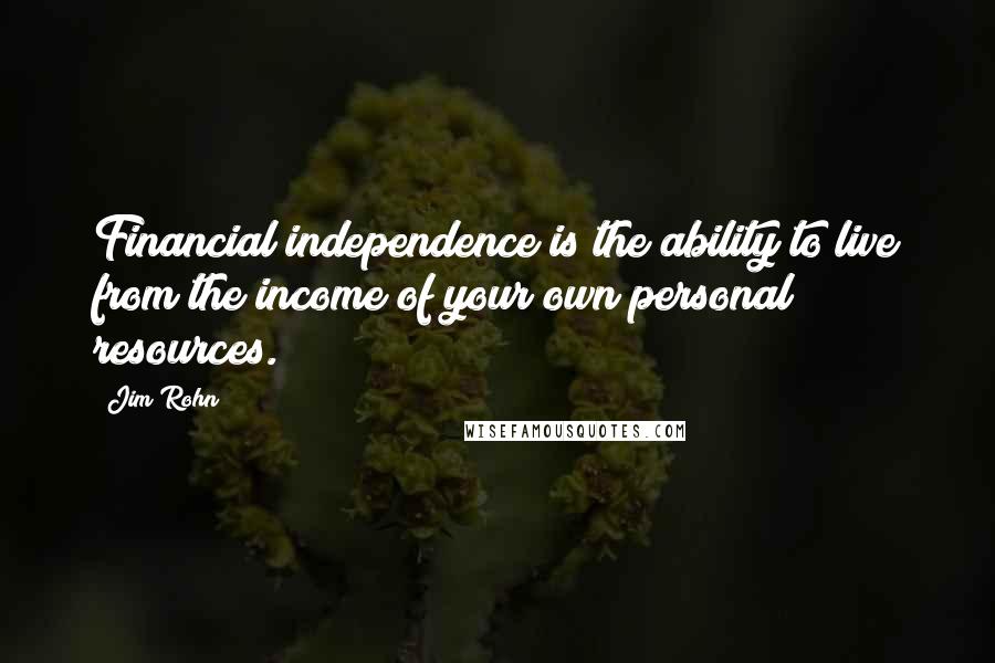 Jim Rohn Quotes: Financial independence is the ability to live from the income of your own personal resources.