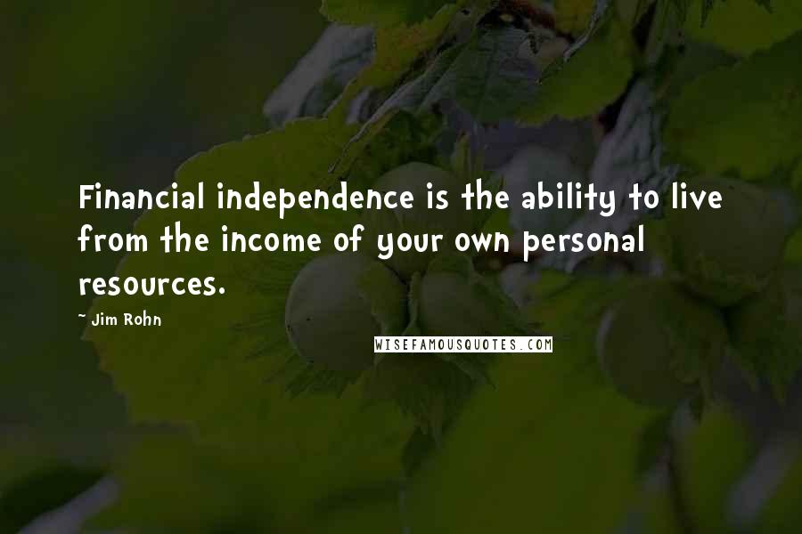 Jim Rohn Quotes: Financial independence is the ability to live from the income of your own personal resources.