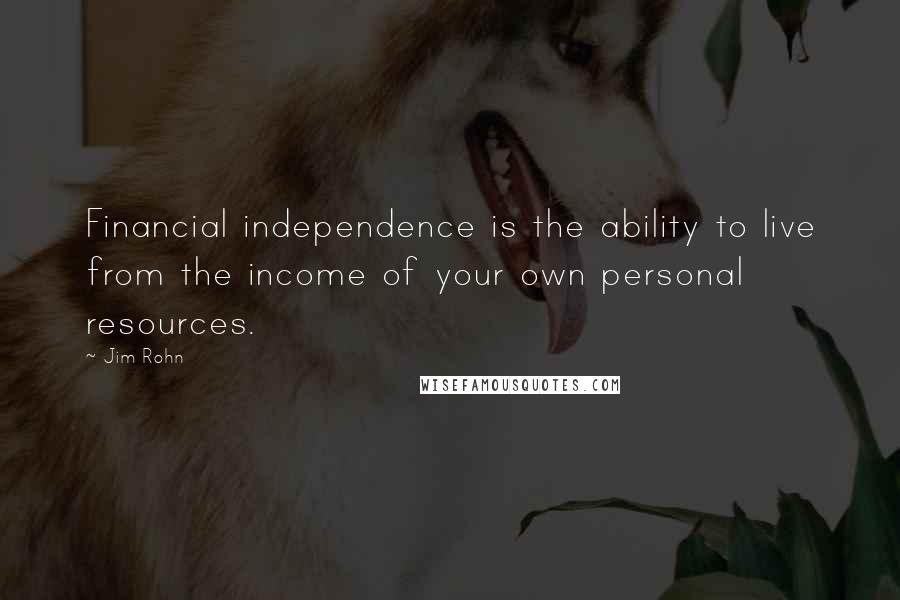 Jim Rohn Quotes: Financial independence is the ability to live from the income of your own personal resources.