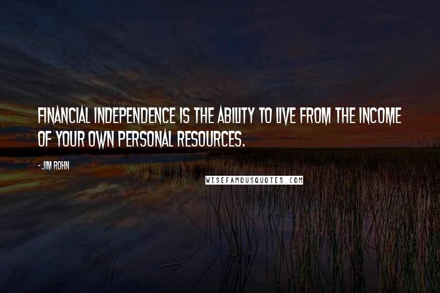 Jim Rohn Quotes: Financial independence is the ability to live from the income of your own personal resources.