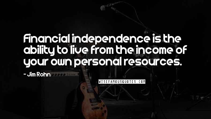 Jim Rohn Quotes: Financial independence is the ability to live from the income of your own personal resources.