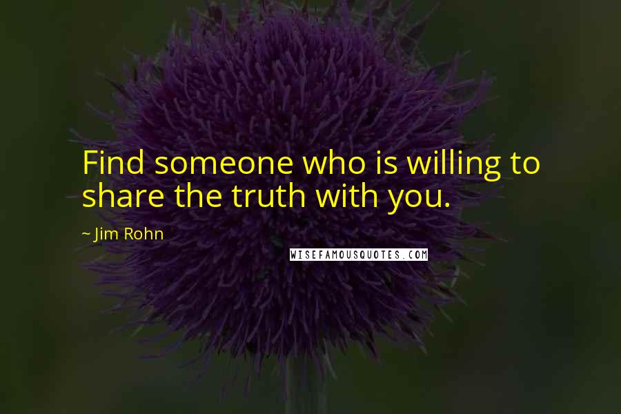 Jim Rohn Quotes: Find someone who is willing to share the truth with you.