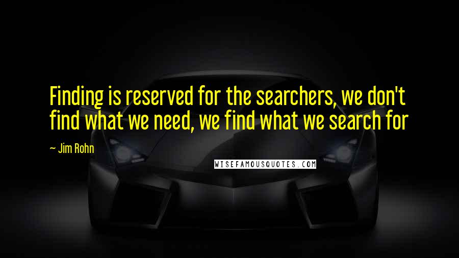 Jim Rohn Quotes: Finding is reserved for the searchers, we don't find what we need, we find what we search for