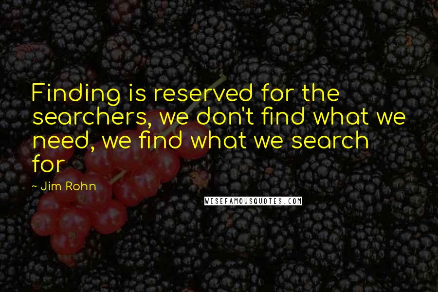 Jim Rohn Quotes: Finding is reserved for the searchers, we don't find what we need, we find what we search for