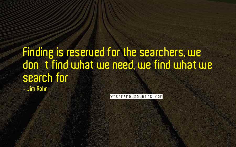 Jim Rohn Quotes: Finding is reserved for the searchers, we don't find what we need, we find what we search for