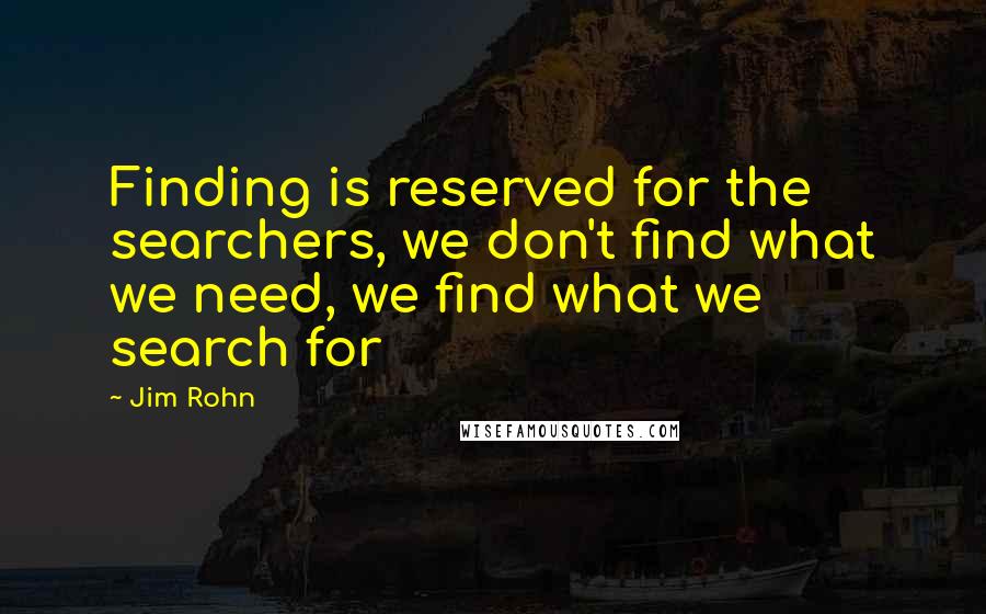 Jim Rohn Quotes: Finding is reserved for the searchers, we don't find what we need, we find what we search for