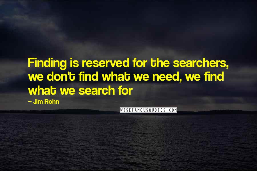 Jim Rohn Quotes: Finding is reserved for the searchers, we don't find what we need, we find what we search for