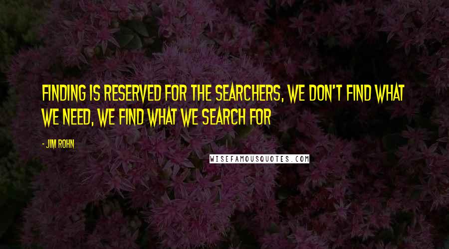 Jim Rohn Quotes: Finding is reserved for the searchers, we don't find what we need, we find what we search for