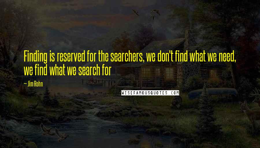 Jim Rohn Quotes: Finding is reserved for the searchers, we don't find what we need, we find what we search for